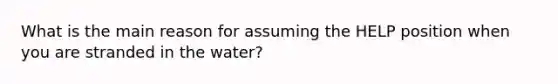 What is the main reason for assuming the HELP position when you are stranded in the water?