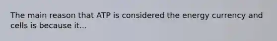 The main reason that ATP is considered the energy currency and cells is because it...