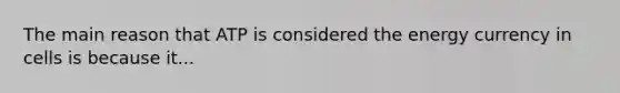 The main reason that ATP is considered the energy currency in cells is because it...