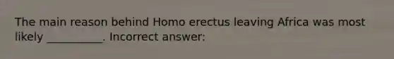 The main reason behind Homo erectus leaving Africa was most likely __________. Incorrect answer: