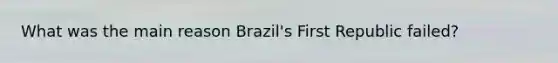 What was the main reason Brazil's First Republic failed?