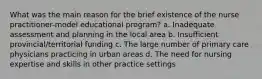 What was the main reason for the brief existence of the nurse practitioner-model educational program? a. Inadequate assessment and planning in the local area b. Insufficient provincial/territorial funding c. The large number of primary care physicians practicing in urban areas d. The need for nursing expertise and skills in other practice settings