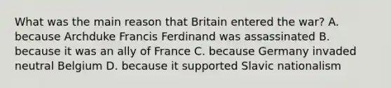 What was the main reason that Britain entered the war? A. because Archduke Francis Ferdinand was assassinated B. because it was an ally of France C. because Germany invaded neutral Belgium D. because it supported Slavic nationalism