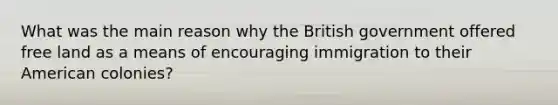 What was the main reason why the British government offered free land as a means of encouraging immigration to their American colonies?