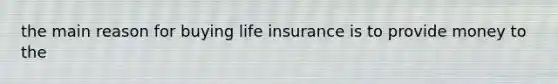 the main reason for buying life insurance is to provide money to the