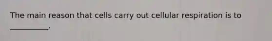 The main reason that cells carry out <a href='https://www.questionai.com/knowledge/k1IqNYBAJw-cellular-respiration' class='anchor-knowledge'>cellular respiration</a> is to __________.