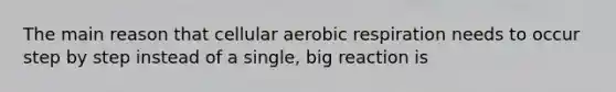 The main reason that cellular aerobic respiration needs to occur step by step instead of a single, big reaction is