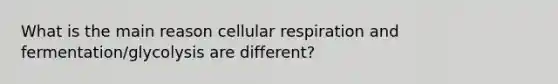 What is the main reason cellular respiration and fermentation/glycolysis are different?