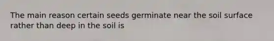 The main reason certain seeds germinate near the soil surface rather than deep in the soil is