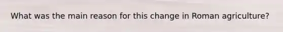 What was the main reason for this change in Roman agriculture?