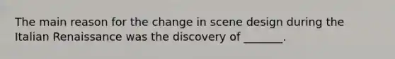 The main reason for the change in scene design during the Italian Renaissance was the discovery of _______.