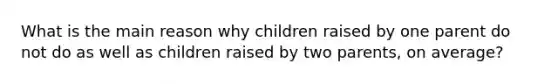 What is the main reason why children raised by one parent do not do as well as children raised by two parents, on average?