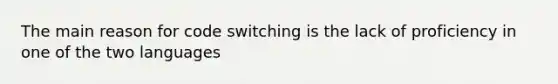 The main reason for code switching is the lack of proficiency in one of the two languages