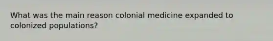 What was the main reason colonial medicine expanded to colonized populations?