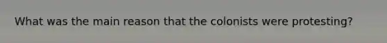 What was the main reason that the colonists were protesting?