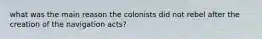 what was the main reason the colonists did not rebel after the creation of the navigation acts?