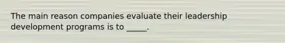 The main reason companies evaluate their leadership development programs is to _____.