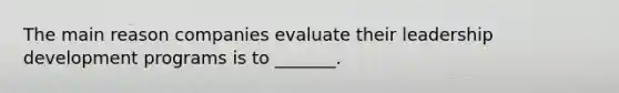 The main reason companies evaluate their leadership development programs is to _______.