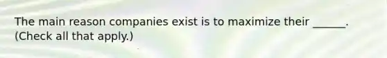 The main reason companies exist is to maximize their ______. (Check all that apply.)
