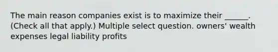 The main reason companies exist is to maximize their ______. (Check all that apply.) Multiple select question. owners' wealth expenses legal liability profits