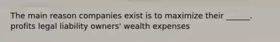 The main reason companies exist is to maximize their ______. profits legal liability owners' wealth expenses