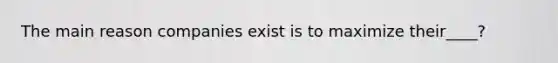 The main reason companies exist is to maximize their____?