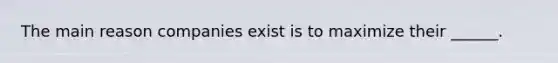 The main reason companies exist is to maximize their ______.