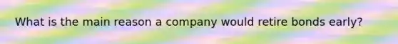 What is the main reason a company would retire bonds early?