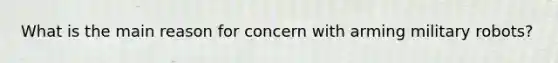 What is the main reason for concern with arming military robots?