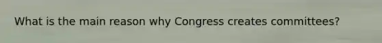 What is the main reason why Congress creates committees?