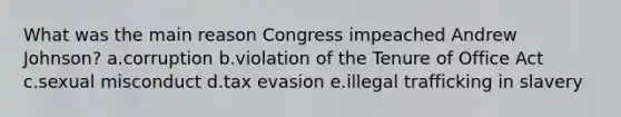 What was the main reason Congress impeached Andrew Johnson? a.corruption b.violation of the Tenure of Office Act c.sexual misconduct d.tax evasion e.illegal trafficking in slavery