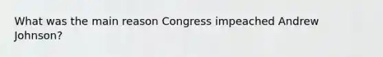 What was the main reason Congress impeached Andrew Johnson?