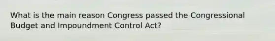 What is the main reason Congress passed the Congressional Budget and Impoundment Control Act?