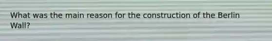 What was the main reason for the construction of the Berlin Wall?