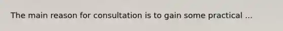 The main reason for consultation is to gain some practical ...