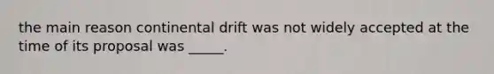 the main reason continental drift was not widely accepted at the time of its proposal was _____.