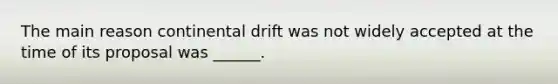 The main reason continental drift was not widely accepted at the time of its proposal was ______.