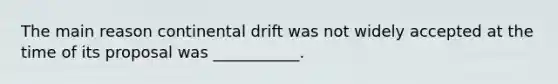 The main reason continental drift was not widely accepted at the time of its proposal was ___________.