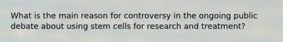 What is the main reason for controversy in the ongoing public debate about using stem cells for research and treatment?