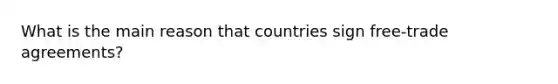 What is the main reason that countries sign free-trade agreements?