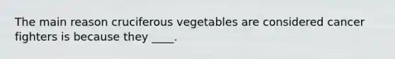 The main reason cruciferous vegetables are considered cancer fighters is because they ____.