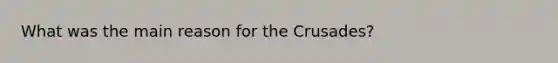 What was the main reason for the Crusades?