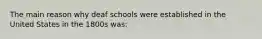 The main reason why deaf schools were established in the United States in the 1800s was: