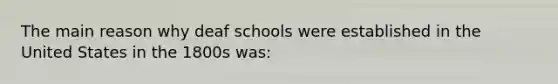 The main reason why deaf schools were established in the United States in the 1800s was: