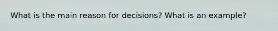 What is the main reason for decisions? What is an example?