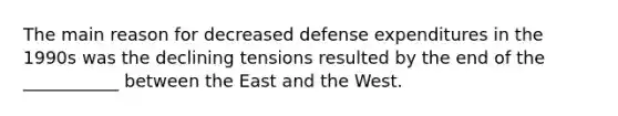 The main reason for decreased defense expenditures in the 1990s was the declining tensions resulted by the end of the ___________ between the East and the West.