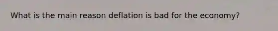 What is the main reason deflation is bad for the economy?