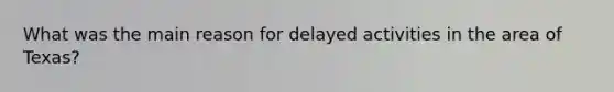 What was the main reason for delayed activities in the area of Texas?