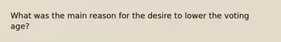 What was the main reason for the desire to lower the voting age?