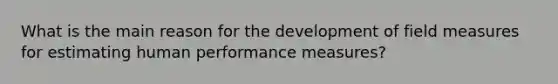 What is the main reason for the development of field measures for estimating human performance measures?